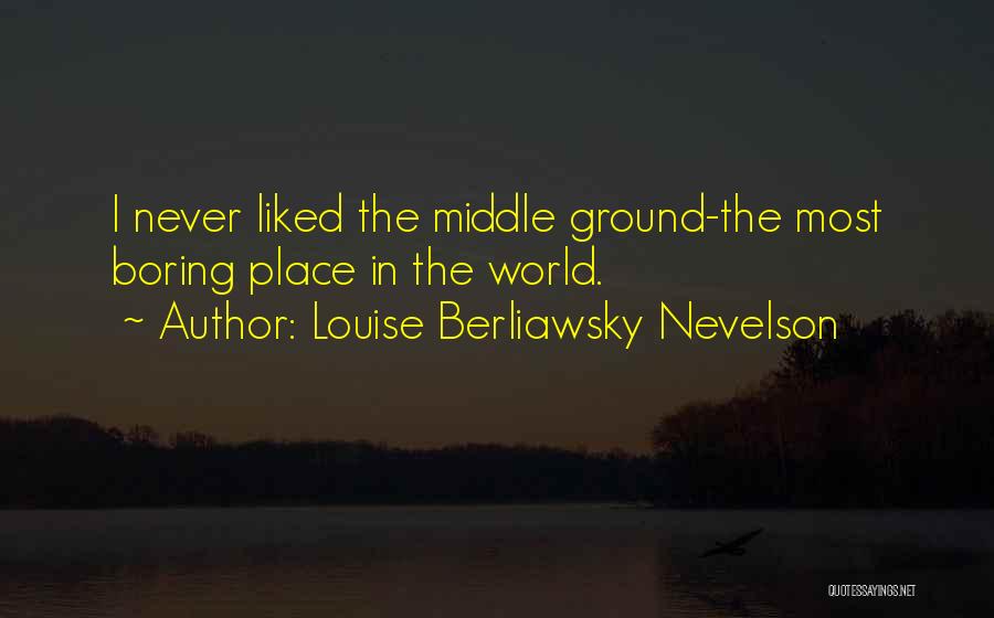 Louise Berliawsky Nevelson Quotes: I Never Liked The Middle Ground-the Most Boring Place In The World.