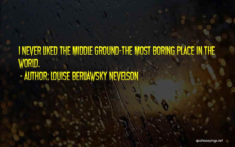 Louise Berliawsky Nevelson Quotes: I Never Liked The Middle Ground-the Most Boring Place In The World.