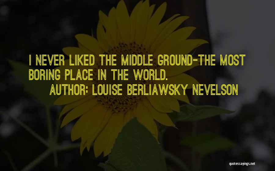 Louise Berliawsky Nevelson Quotes: I Never Liked The Middle Ground-the Most Boring Place In The World.