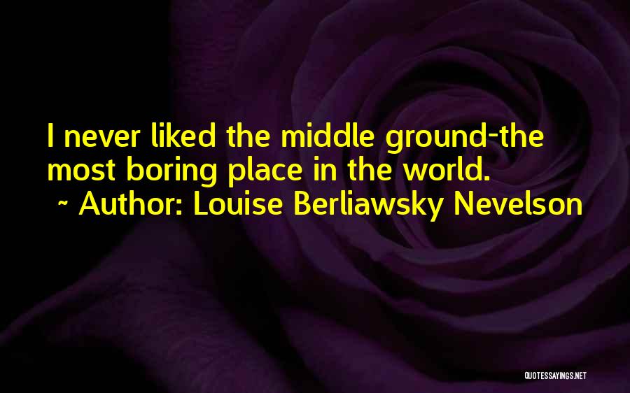 Louise Berliawsky Nevelson Quotes: I Never Liked The Middle Ground-the Most Boring Place In The World.