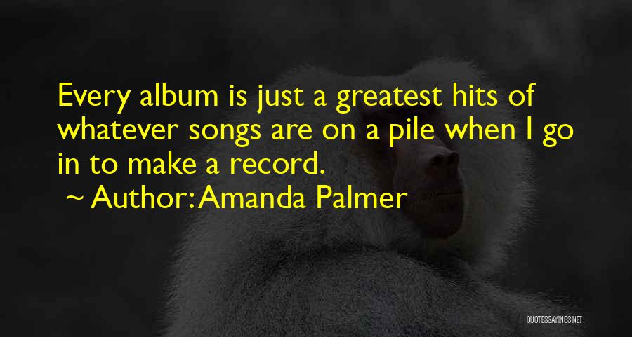 Amanda Palmer Quotes: Every Album Is Just A Greatest Hits Of Whatever Songs Are On A Pile When I Go In To Make