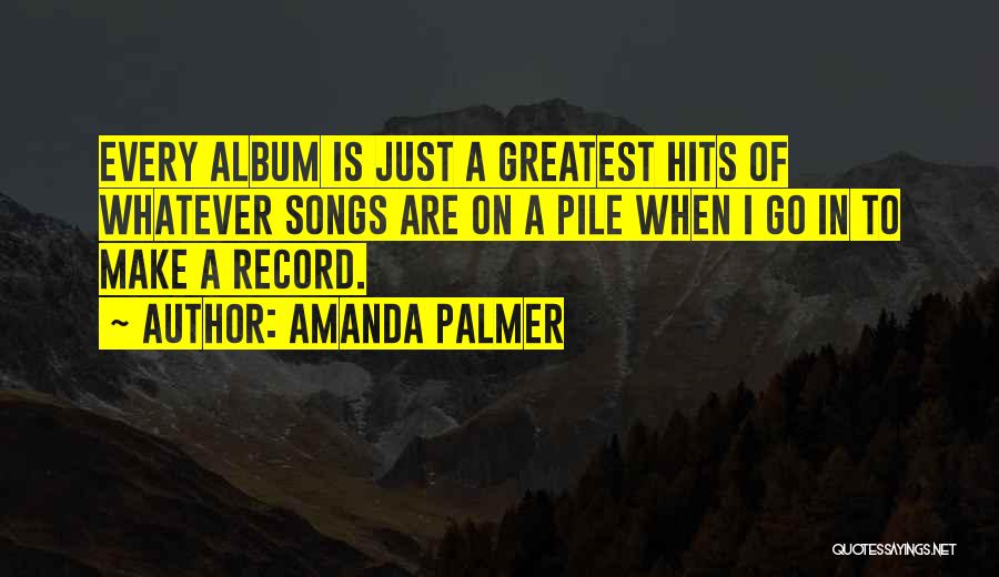 Amanda Palmer Quotes: Every Album Is Just A Greatest Hits Of Whatever Songs Are On A Pile When I Go In To Make