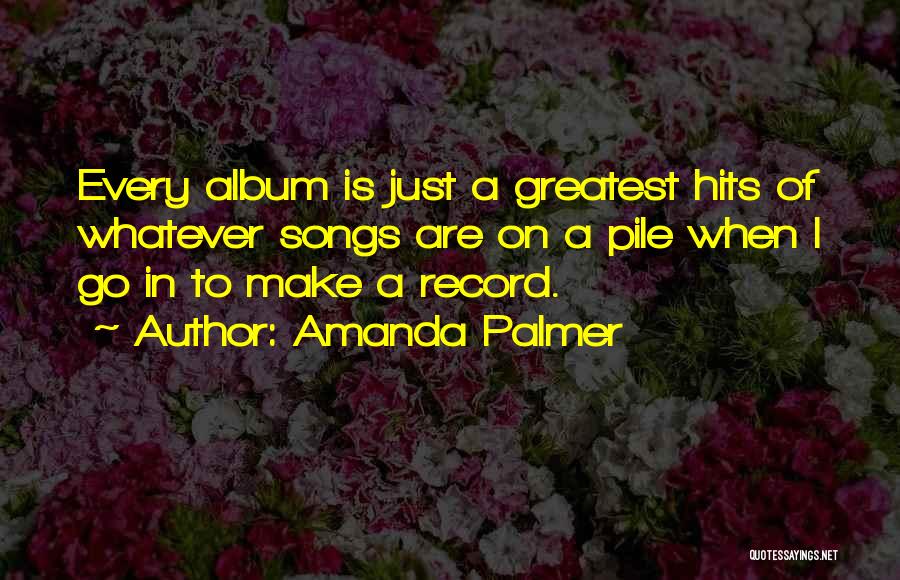 Amanda Palmer Quotes: Every Album Is Just A Greatest Hits Of Whatever Songs Are On A Pile When I Go In To Make