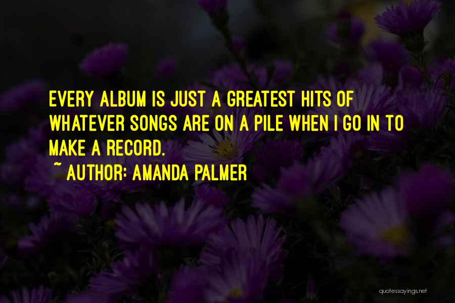Amanda Palmer Quotes: Every Album Is Just A Greatest Hits Of Whatever Songs Are On A Pile When I Go In To Make