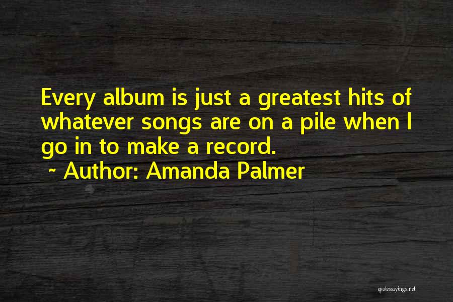 Amanda Palmer Quotes: Every Album Is Just A Greatest Hits Of Whatever Songs Are On A Pile When I Go In To Make