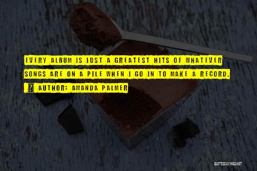 Amanda Palmer Quotes: Every Album Is Just A Greatest Hits Of Whatever Songs Are On A Pile When I Go In To Make