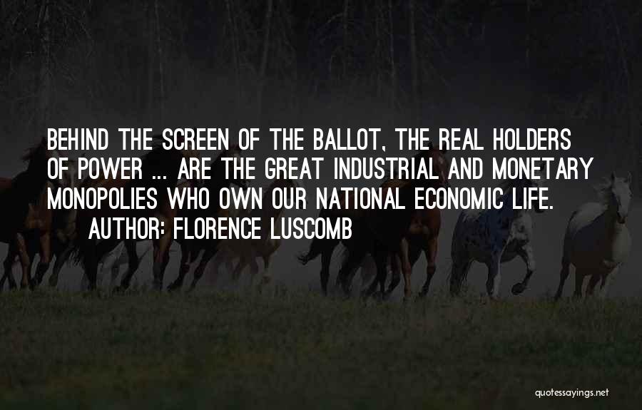 Florence Luscomb Quotes: Behind The Screen Of The Ballot, The Real Holders Of Power ... Are The Great Industrial And Monetary Monopolies Who