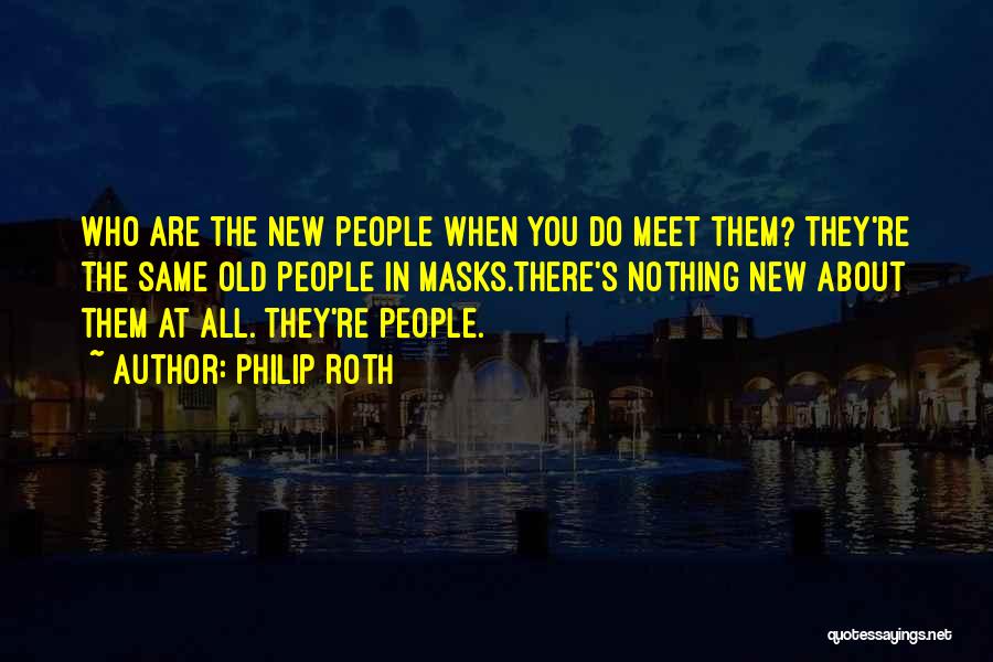 Philip Roth Quotes: Who Are The New People When You Do Meet Them? They're The Same Old People In Masks.there's Nothing New About