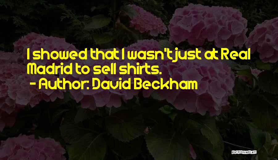David Beckham Quotes: I Showed That I Wasn't Just At Real Madrid To Sell Shirts.