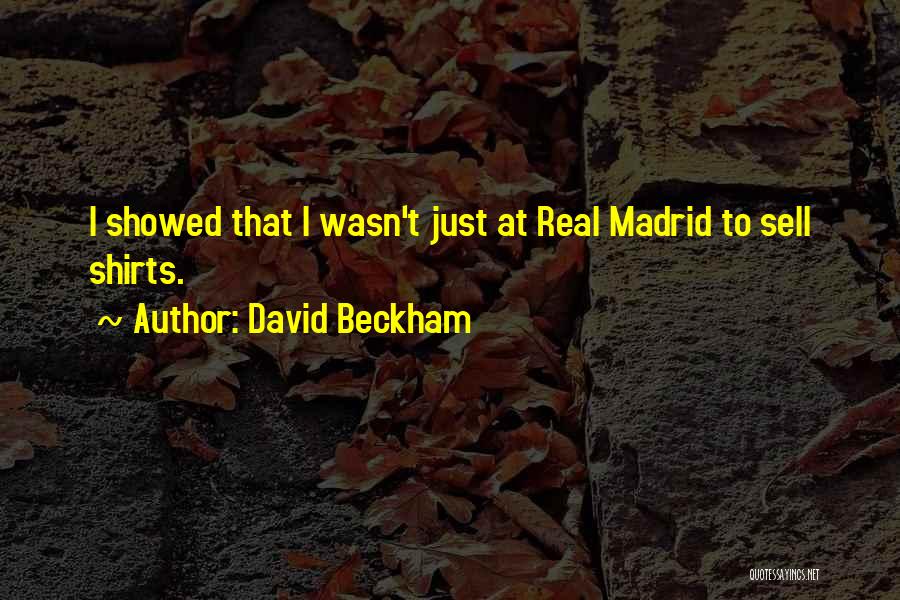 David Beckham Quotes: I Showed That I Wasn't Just At Real Madrid To Sell Shirts.