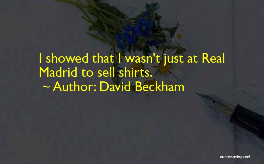 David Beckham Quotes: I Showed That I Wasn't Just At Real Madrid To Sell Shirts.