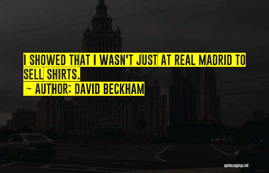 David Beckham Quotes: I Showed That I Wasn't Just At Real Madrid To Sell Shirts.