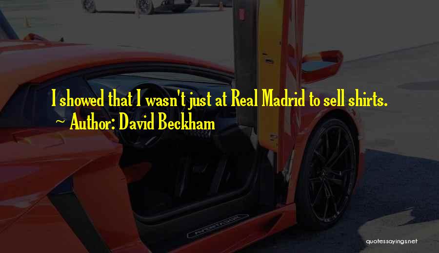 David Beckham Quotes: I Showed That I Wasn't Just At Real Madrid To Sell Shirts.