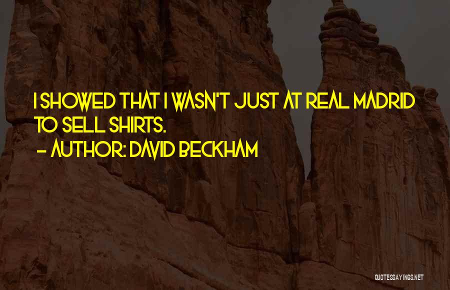 David Beckham Quotes: I Showed That I Wasn't Just At Real Madrid To Sell Shirts.