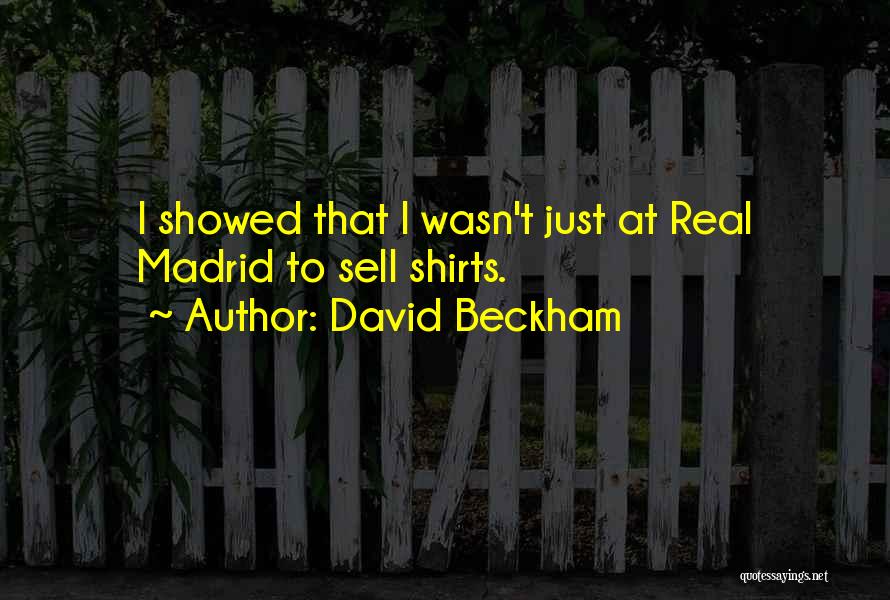 David Beckham Quotes: I Showed That I Wasn't Just At Real Madrid To Sell Shirts.