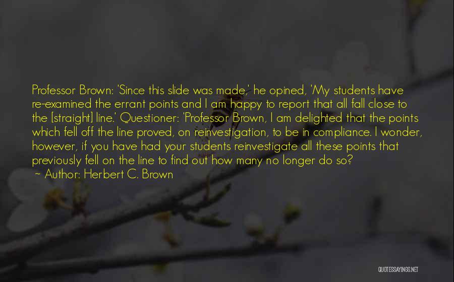 Herbert C. Brown Quotes: Professor Brown: 'since This Slide Was Made,' He Opined, 'my Students Have Re-examined The Errant Points And I Am Happy