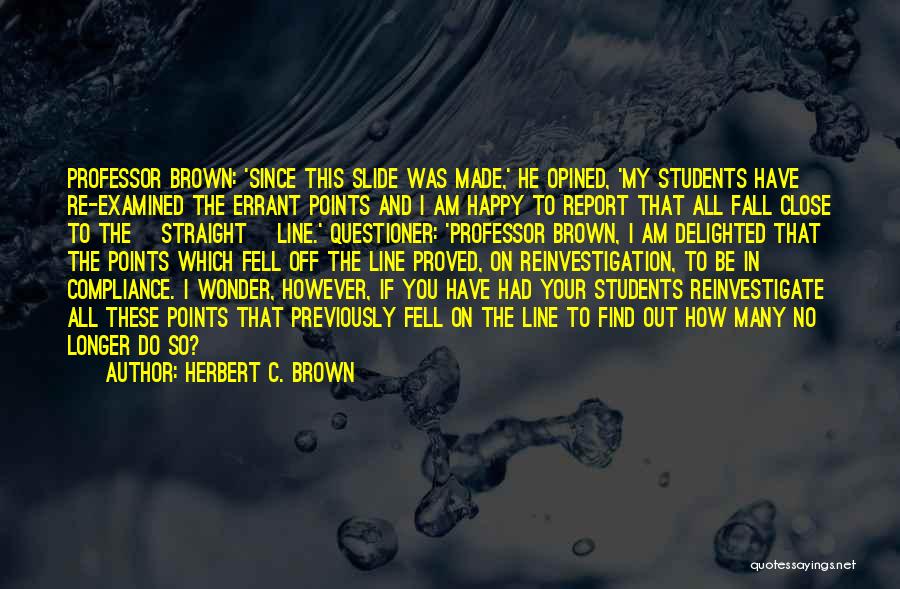 Herbert C. Brown Quotes: Professor Brown: 'since This Slide Was Made,' He Opined, 'my Students Have Re-examined The Errant Points And I Am Happy