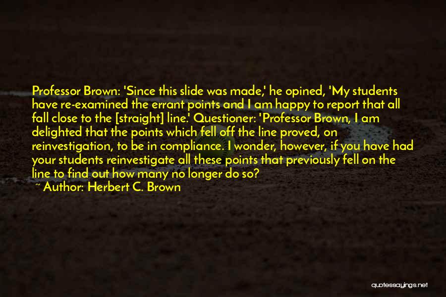 Herbert C. Brown Quotes: Professor Brown: 'since This Slide Was Made,' He Opined, 'my Students Have Re-examined The Errant Points And I Am Happy