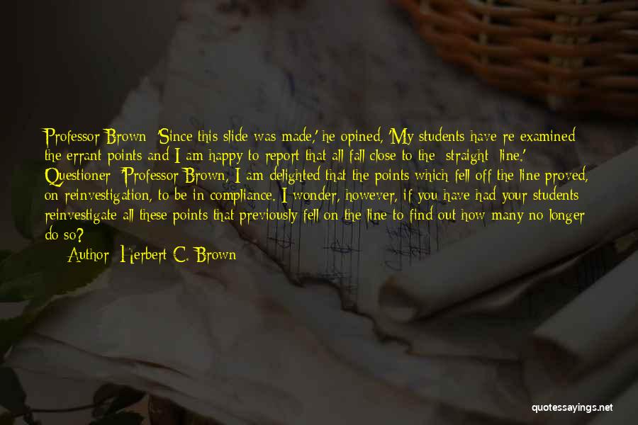 Herbert C. Brown Quotes: Professor Brown: 'since This Slide Was Made,' He Opined, 'my Students Have Re-examined The Errant Points And I Am Happy