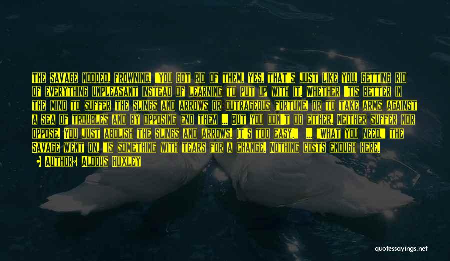 Aldous Huxley Quotes: The Savage Nodded, Frowning. You Got Rid Of Them. Yes, That's Just Like You. Getting Rid Of Everything Unpleasant Instead