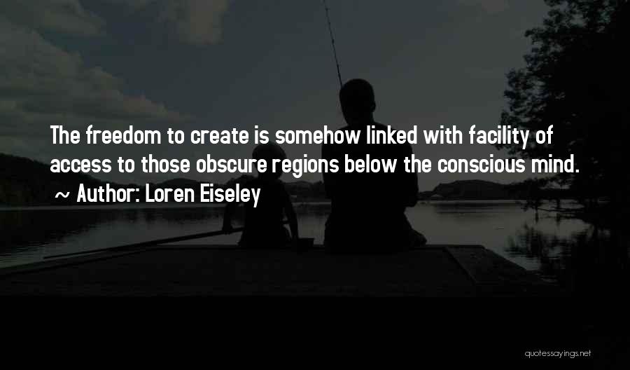 Loren Eiseley Quotes: The Freedom To Create Is Somehow Linked With Facility Of Access To Those Obscure Regions Below The Conscious Mind.