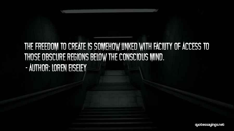 Loren Eiseley Quotes: The Freedom To Create Is Somehow Linked With Facility Of Access To Those Obscure Regions Below The Conscious Mind.