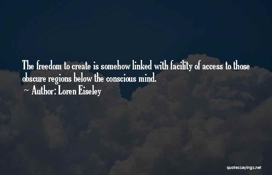 Loren Eiseley Quotes: The Freedom To Create Is Somehow Linked With Facility Of Access To Those Obscure Regions Below The Conscious Mind.