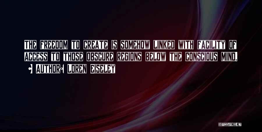 Loren Eiseley Quotes: The Freedom To Create Is Somehow Linked With Facility Of Access To Those Obscure Regions Below The Conscious Mind.