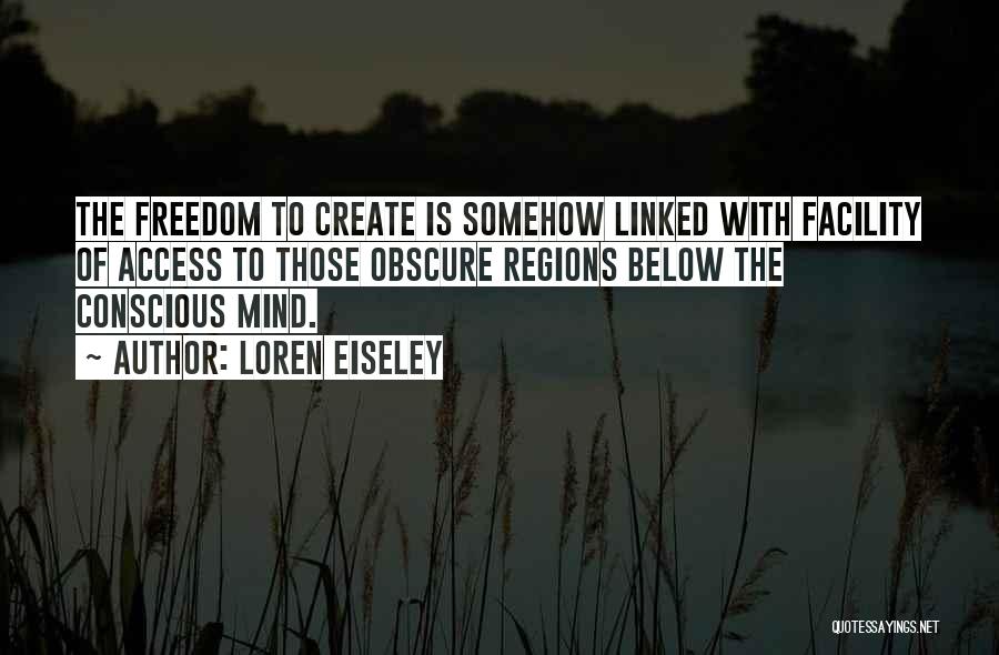 Loren Eiseley Quotes: The Freedom To Create Is Somehow Linked With Facility Of Access To Those Obscure Regions Below The Conscious Mind.