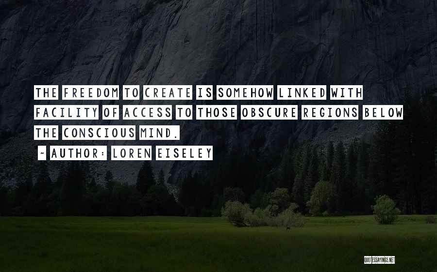 Loren Eiseley Quotes: The Freedom To Create Is Somehow Linked With Facility Of Access To Those Obscure Regions Below The Conscious Mind.