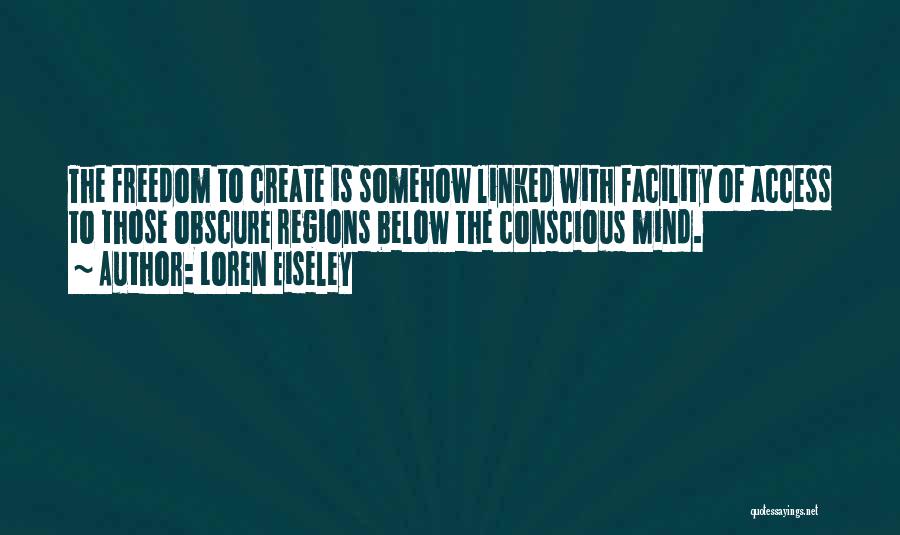 Loren Eiseley Quotes: The Freedom To Create Is Somehow Linked With Facility Of Access To Those Obscure Regions Below The Conscious Mind.