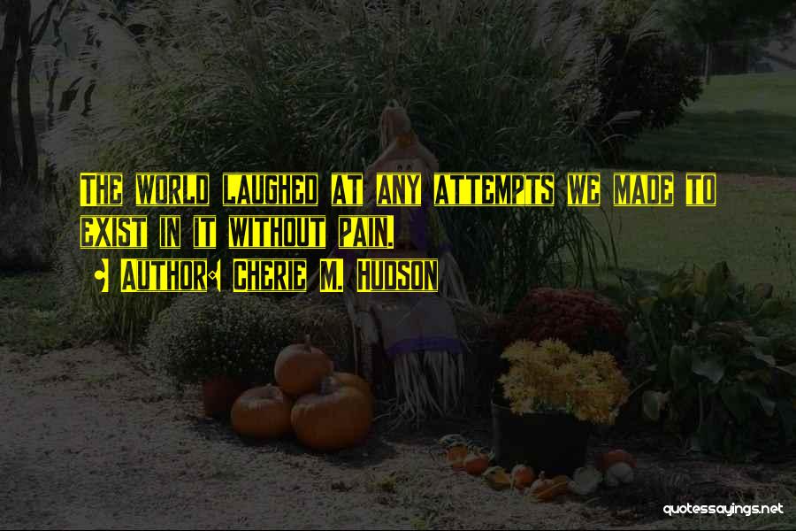 Cherie M. Hudson Quotes: The World Laughed At Any Attempts We Made To Exist In It Without Pain.