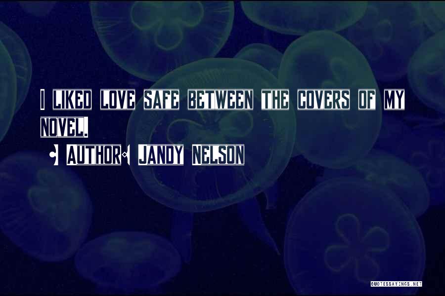 Jandy Nelson Quotes: I Liked Love Safe Between The Covers Of My Novel.