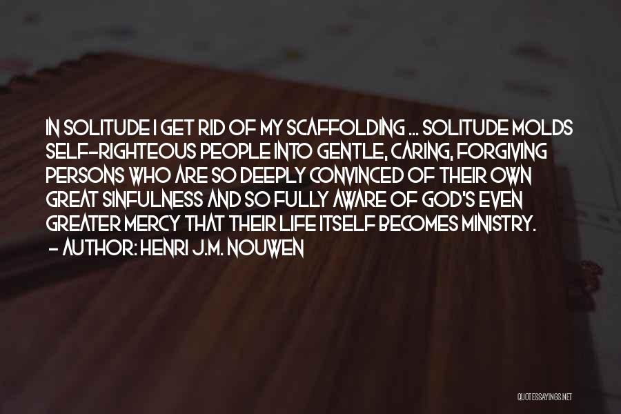 Henri J.M. Nouwen Quotes: In Solitude I Get Rid Of My Scaffolding ... Solitude Molds Self-righteous People Into Gentle, Caring, Forgiving Persons Who Are