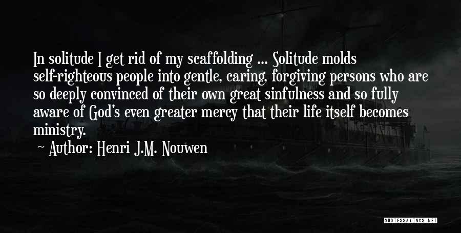 Henri J.M. Nouwen Quotes: In Solitude I Get Rid Of My Scaffolding ... Solitude Molds Self-righteous People Into Gentle, Caring, Forgiving Persons Who Are