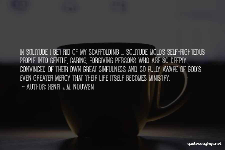 Henri J.M. Nouwen Quotes: In Solitude I Get Rid Of My Scaffolding ... Solitude Molds Self-righteous People Into Gentle, Caring, Forgiving Persons Who Are