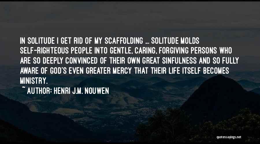 Henri J.M. Nouwen Quotes: In Solitude I Get Rid Of My Scaffolding ... Solitude Molds Self-righteous People Into Gentle, Caring, Forgiving Persons Who Are