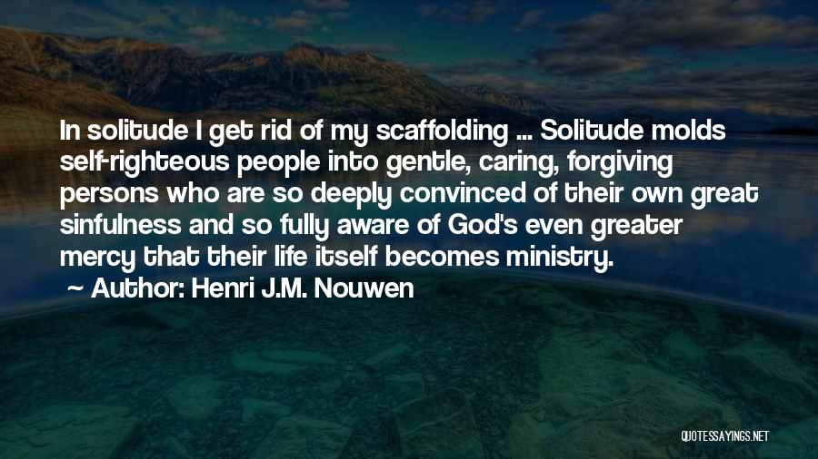 Henri J.M. Nouwen Quotes: In Solitude I Get Rid Of My Scaffolding ... Solitude Molds Self-righteous People Into Gentle, Caring, Forgiving Persons Who Are