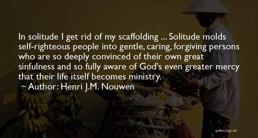 Henri J.M. Nouwen Quotes: In Solitude I Get Rid Of My Scaffolding ... Solitude Molds Self-righteous People Into Gentle, Caring, Forgiving Persons Who Are