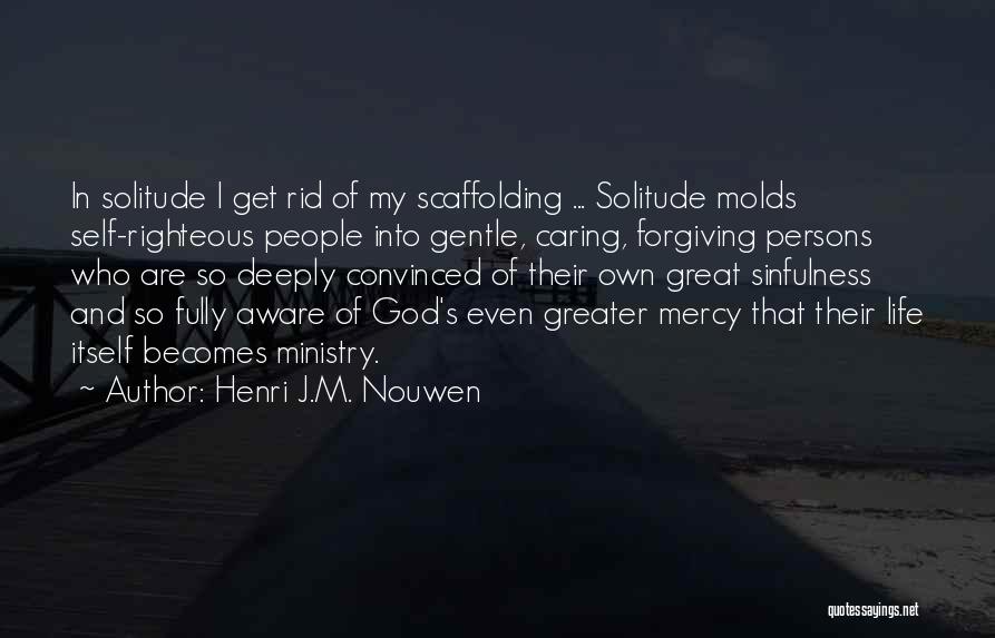 Henri J.M. Nouwen Quotes: In Solitude I Get Rid Of My Scaffolding ... Solitude Molds Self-righteous People Into Gentle, Caring, Forgiving Persons Who Are