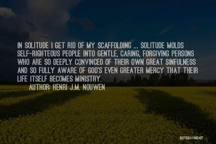 Henri J.M. Nouwen Quotes: In Solitude I Get Rid Of My Scaffolding ... Solitude Molds Self-righteous People Into Gentle, Caring, Forgiving Persons Who Are