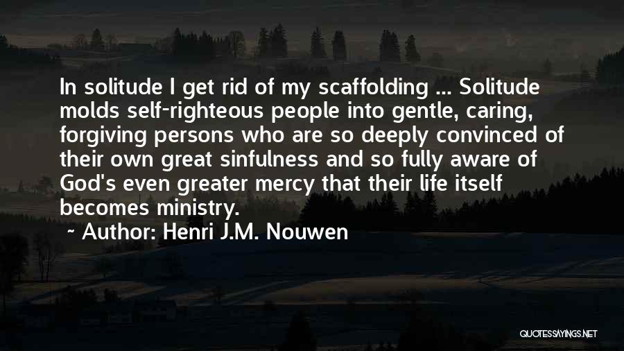 Henri J.M. Nouwen Quotes: In Solitude I Get Rid Of My Scaffolding ... Solitude Molds Self-righteous People Into Gentle, Caring, Forgiving Persons Who Are