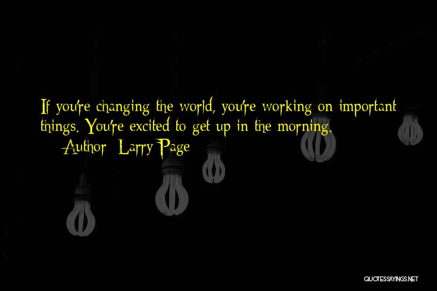 Larry Page Quotes: If You're Changing The World, You're Working On Important Things. You're Excited To Get Up In The Morning.