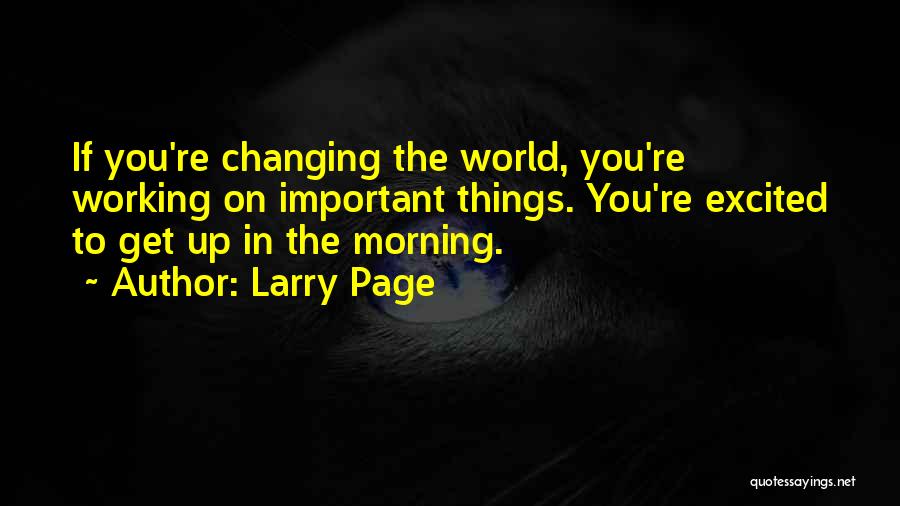 Larry Page Quotes: If You're Changing The World, You're Working On Important Things. You're Excited To Get Up In The Morning.