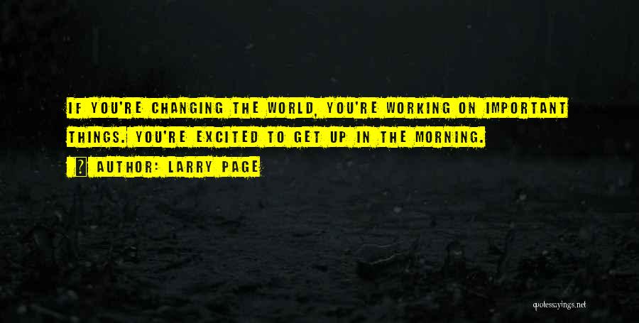 Larry Page Quotes: If You're Changing The World, You're Working On Important Things. You're Excited To Get Up In The Morning.