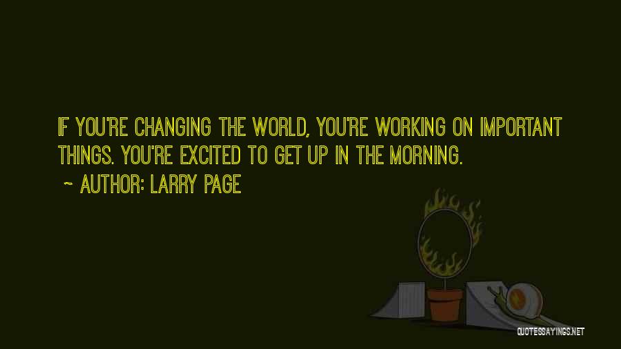 Larry Page Quotes: If You're Changing The World, You're Working On Important Things. You're Excited To Get Up In The Morning.