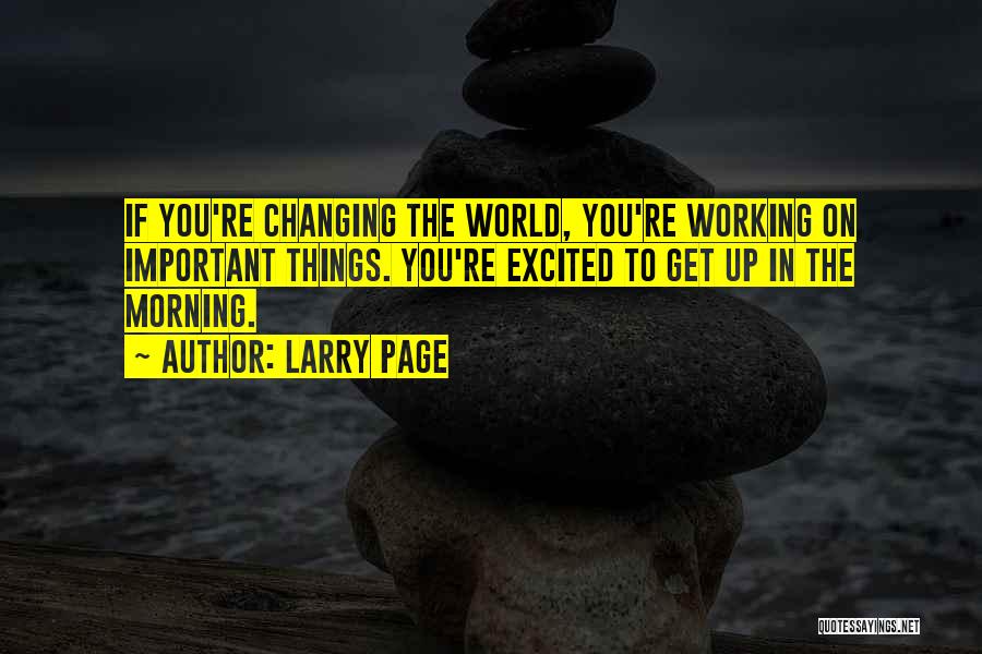 Larry Page Quotes: If You're Changing The World, You're Working On Important Things. You're Excited To Get Up In The Morning.