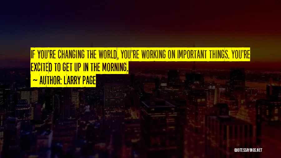 Larry Page Quotes: If You're Changing The World, You're Working On Important Things. You're Excited To Get Up In The Morning.