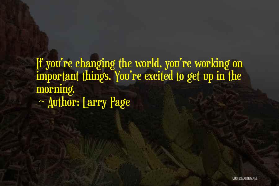 Larry Page Quotes: If You're Changing The World, You're Working On Important Things. You're Excited To Get Up In The Morning.