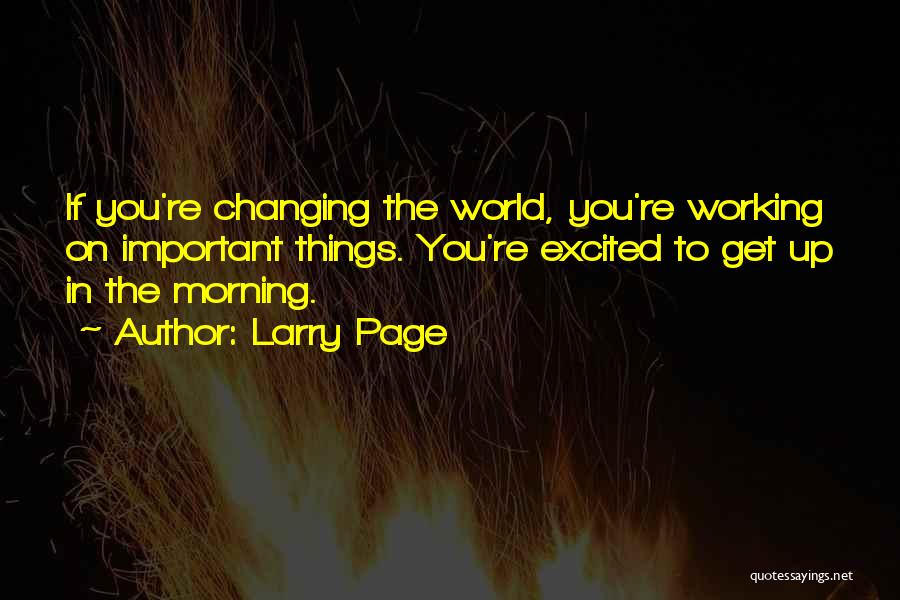 Larry Page Quotes: If You're Changing The World, You're Working On Important Things. You're Excited To Get Up In The Morning.